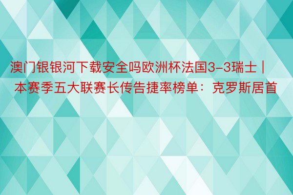 澳门银银河下载安全吗欧洲杯法国3-3瑞士 | 本赛季五大联赛长传告捷率榜单：克罗斯居首