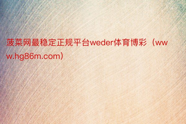 菠菜网最稳定正规平台weder体育博彩（www.hg86m.com）