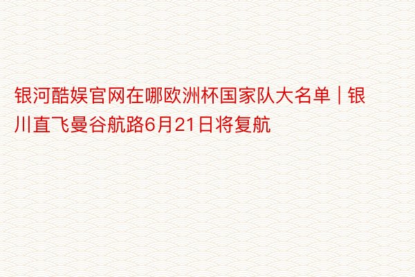 银河酷娱官网在哪欧洲杯国家队大名单 | 银川直飞曼谷航路6月21日将复航