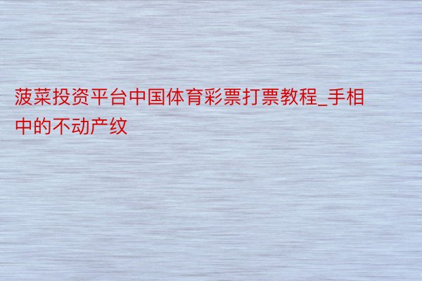 菠菜投资平台中国体育彩票打票教程_手相中的不动产纹