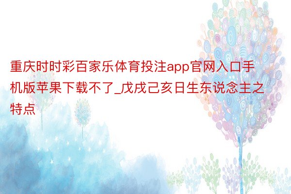 重庆时时彩百家乐体育投注app官网入口手机版苹果下载不了_戊