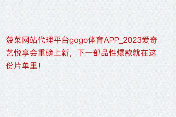 菠菜网站代理平台gogo体育APP_2023爱奇艺悦享会重磅上新，下一部品性爆款就在这份片单里！