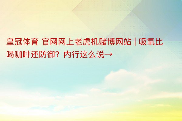 皇冠体育 官网网上老虎机赌博网站 | 吸氧比喝咖啡还防御？内行这么说→