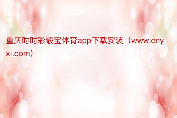 重庆时时彩骰宝体育app下载安装（www.enyxi.com）