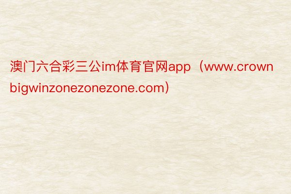 澳门六合彩三公im体育官网app（www.crownbigwinzonezonezone.com）