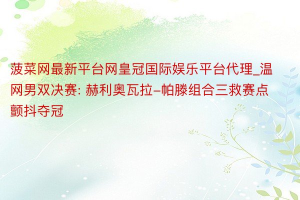 菠菜网最新平台网皇冠国际娱乐平台代理_温网男双决赛: 赫利奥瓦拉-帕滕组合三救赛点颤抖夺冠