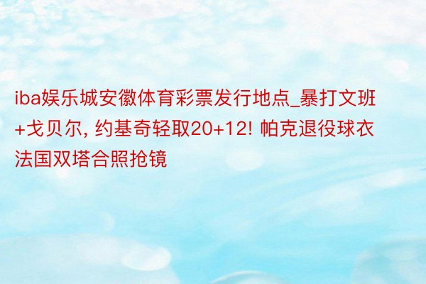 iba娱乐城安徽体育彩票发行地点_暴打文班+戈贝尔, 约基奇