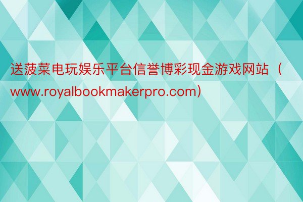 送菠菜电玩娱乐平台信誉博彩现金游戏网站（www.royalbookmakerpro.com）