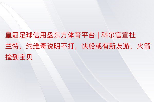 皇冠足球信用盘东方体育平台 | 科尔官宣杜兰特，约维奇说明不打，快船或有新友游，火箭捡到宝贝