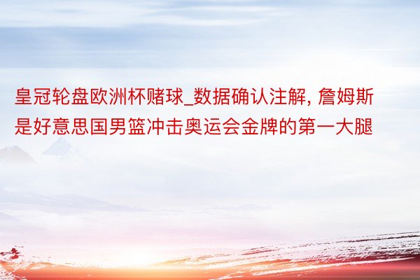 皇冠轮盘欧洲杯赌球_数据确认注解, 詹姆斯是好意思国男篮冲击