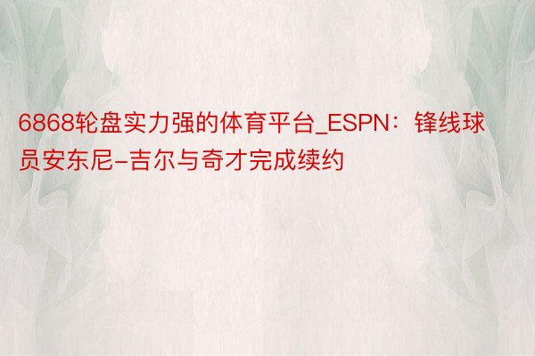 6868轮盘实力强的体育平台_ESPN：锋线球员安东尼-吉尔与奇才完成续约