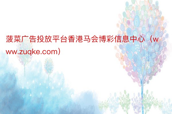 菠菜广告投放平台香港马会博彩信息中心（www.zuqke.c