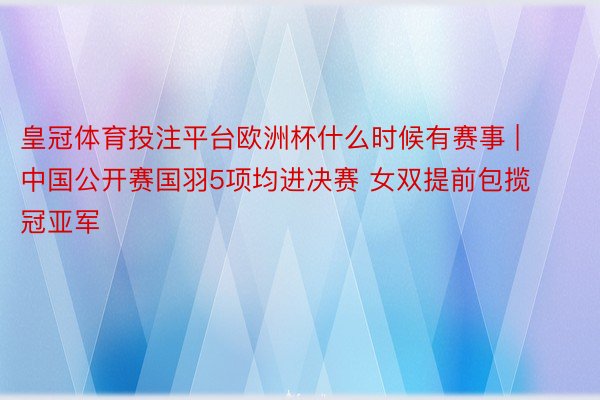 皇冠体育投注平台欧洲杯什么时候有赛事 | 中国公开赛国羽5项