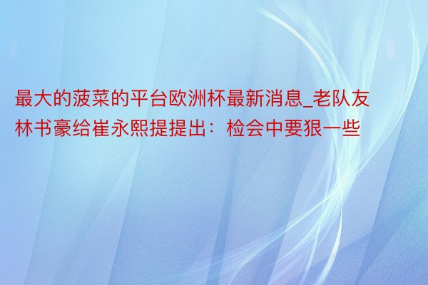 最大的菠菜的平台欧洲杯最新消息_老队友林书豪给崔永熙提提出：