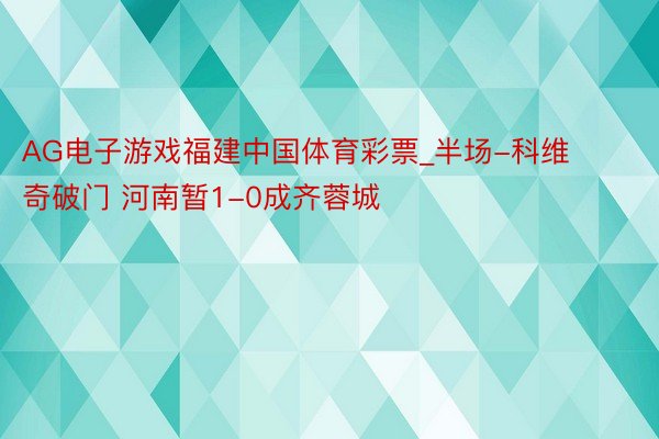 AG电子游戏福建中国体育彩票_半场-科维奇破门 河南暂1-0