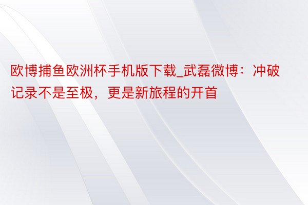 欧博捕鱼欧洲杯手机版下载_武磊微博：冲破记录不是至极，更是新旅程的开首