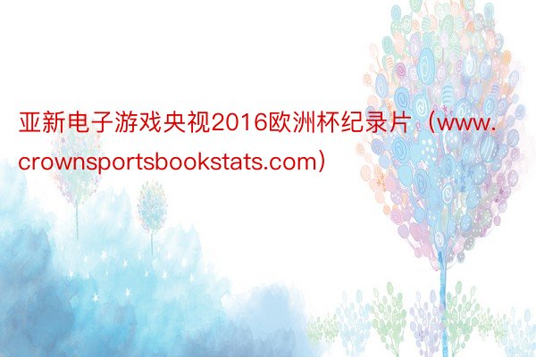 亚新电子游戏央视2016欧洲杯纪录片（www.crownsportsbookstats.com）