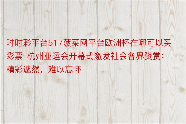 时时彩平台517菠菜网平台欧洲杯在哪可以买彩票_杭州亚运会开幕式激发社会各界赞赏：精彩遽然，难以忘怀