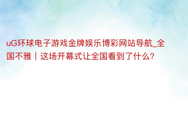 uG环球电子游戏金牌娱乐博彩网站导航_全国不雅｜这场开幕式让全国看到了什么？