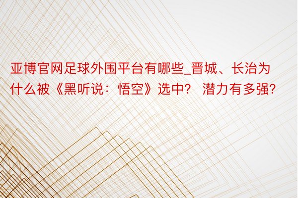 亚博官网足球外围平台有哪些_晋城、长治为什么被《黑听说：悟空》选中？ 潜力有多强？