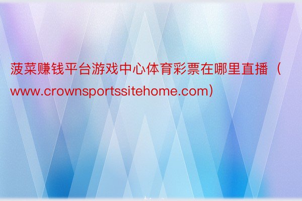 菠菜赚钱平台游戏中心体育彩票在哪里直播（www.crownsportssitehome.com）