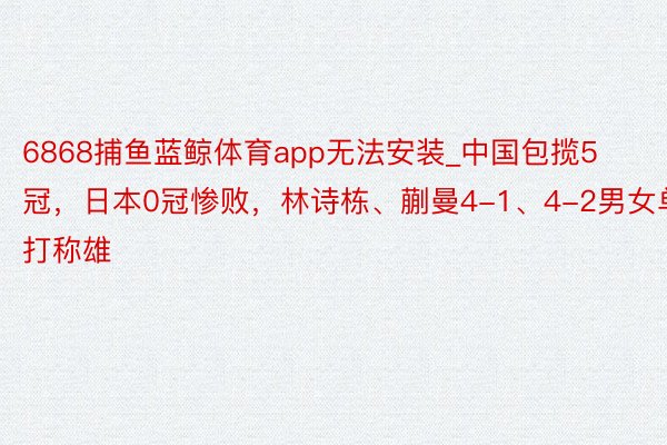 6868捕鱼蓝鲸体育app无法安装_中国包揽5冠，日本0冠惨