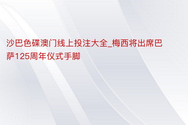 沙巴色碟澳门线上投注大全_梅西将出席巴萨125周年仪式手脚