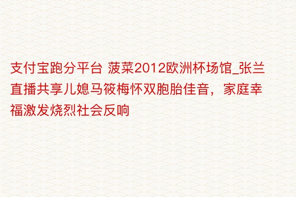 支付宝跑分平台 菠菜2012欧洲杯场馆_张兰直播共享儿媳马筱