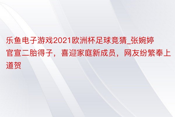 乐鱼电子游戏2021欧洲杯足球竞猜_张婉婷官宣二胎得子，喜迎