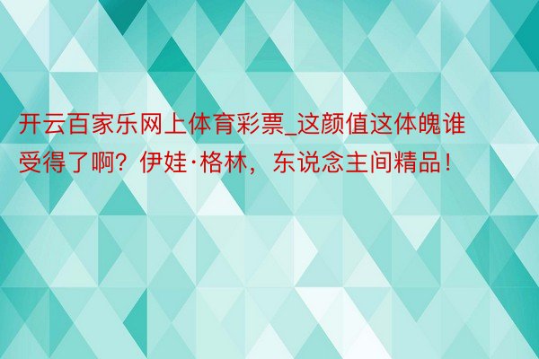 开云百家乐网上体育彩票_这颜值这体魄谁受得了啊？伊娃·格林，