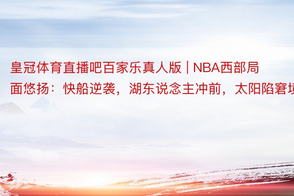 皇冠体育直播吧百家乐真人版 | NBA西部局面悠扬：快船逆袭