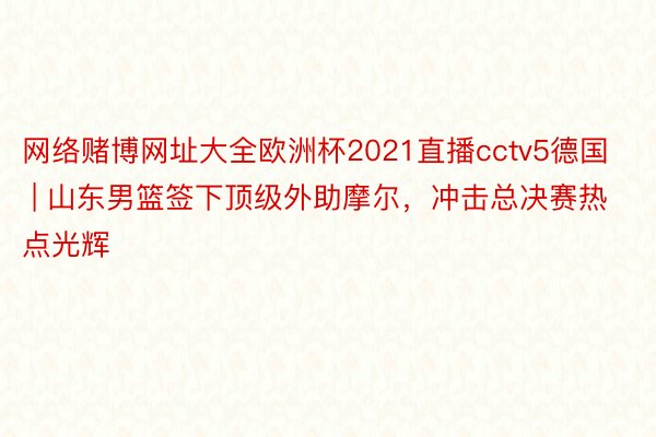 网络赌博网址大全欧洲杯2021直播cctv5德国 | 山东男篮签下顶级外助摩尔，冲击总决赛热点光辉