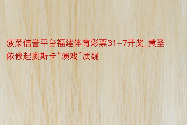 菠菜信誉平台福建体育彩票31-7开奖_黄圣依修起奥斯卡“演戏”质疑