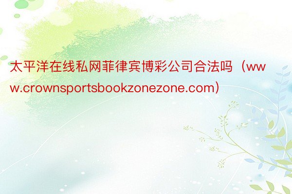 太平洋在线私网菲律宾博彩公司合法吗（www.crownsportsbookzonezone.com）