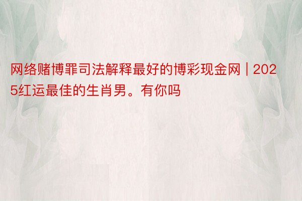 网络赌博罪司法解释最好的博彩现金网 | 2025红运最佳的生肖男。有你吗