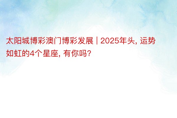 太阳城博彩澳门博彩发展 | 2025年头, 运势如虹的4个星座, 有你吗?