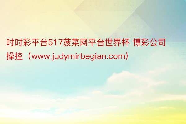 时时彩平台517菠菜网平台世界杯 博彩公司操控（www.judymirbegian.com）