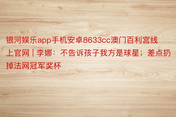 银河娱乐app手机安卓8633cc澳门百利宫线上官网 | 李娜：不告诉孩子我方是球星；差点扔掉法网冠军奖杯