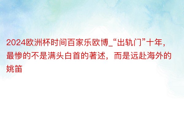 2024欧洲杯时间百家乐欧博_“出轨门”十年，最惨的不是满头白首的著述，而是远赴海外的姚笛