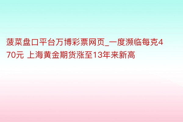 菠菜盘口平台万博彩票网页_一度濒临每克470元 上海黄金期货涨至13年来新高