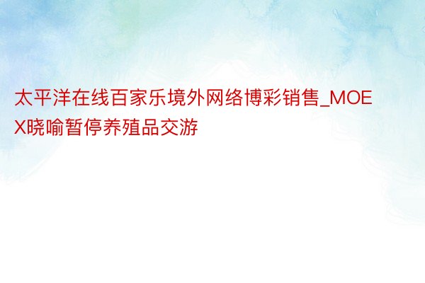 太平洋在线百家乐境外网络博彩销售_MOEX晓喻暂停养殖品交游