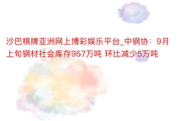 沙巴棋牌亚洲网上博彩娱乐平台_中钢协：9月上旬钢材社会库存957万吨 环比减少5万吨