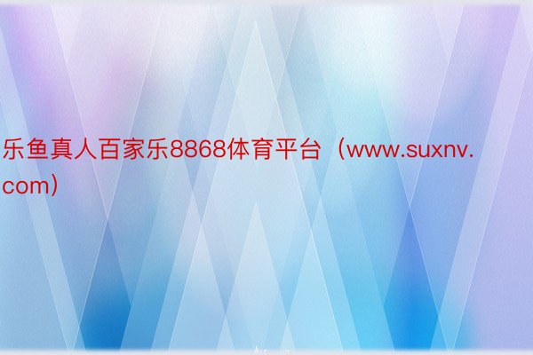 乐鱼真人百家乐8868体育平台（www.suxnv.com）