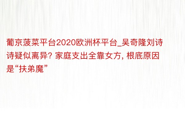 葡京菠菜平台2020欧洲杯平台_吴奇隆刘诗诗疑似离异? 家庭