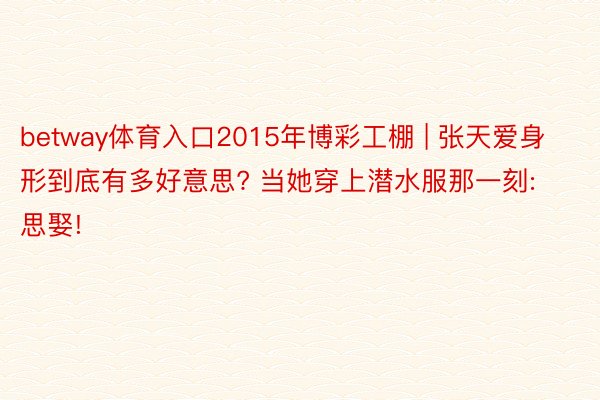 betway体育入口2015年博彩工棚 | 张天爱身形到底有