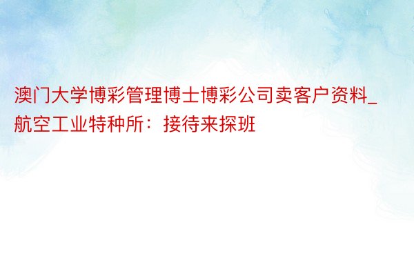 澳门大学博彩管理博士博彩公司卖客户资料_航空工业特种所：接待