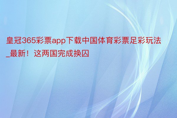 皇冠365彩票app下载中国体育彩票足彩玩法_最新！这两国完