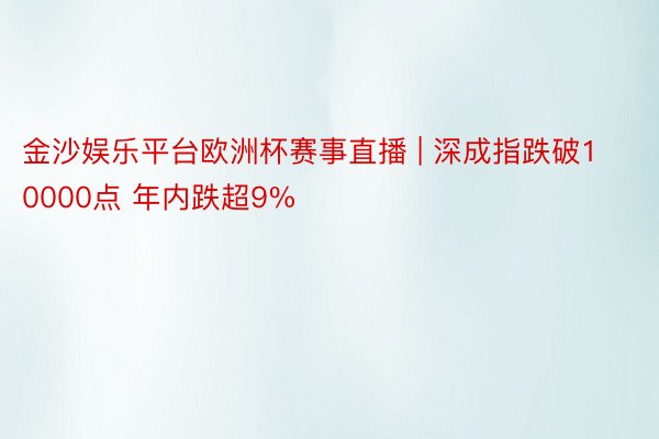 金沙娱乐平台欧洲杯赛事直播 | 深成指跌破10000点 年内