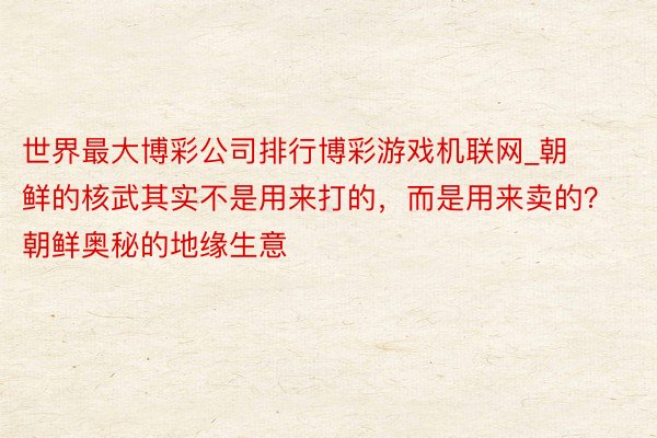 世界最大博彩公司排行博彩游戏机联网_朝鲜的核武其实不是用来打