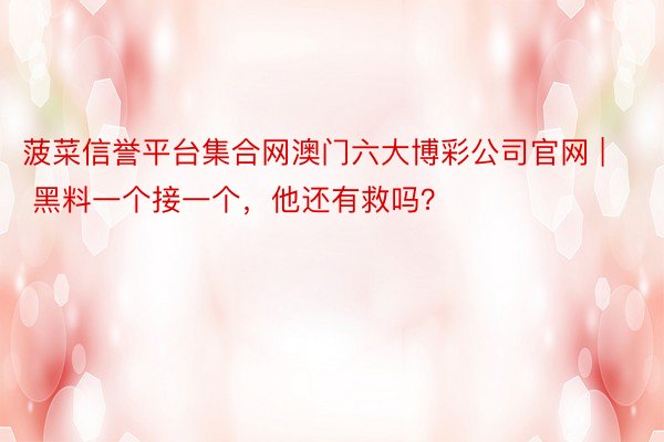 菠菜信誉平台集合网澳门六大博彩公司官网 | 黑料一个接一个，